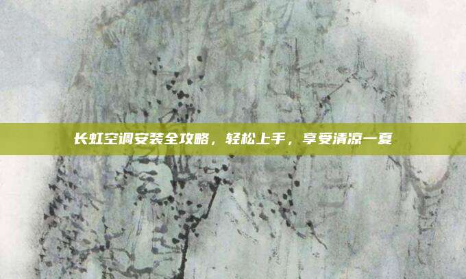 长虹空调安装全攻略，轻松上手，享受清凉一夏