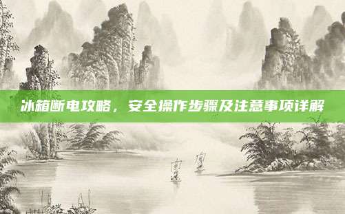 冰箱断电攻略,安全操作步骤及注意事项详解
