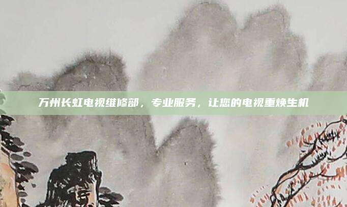 万州长虹电视维修部，专业服务，让您的电视重焕生机