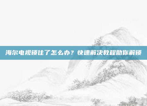 海尔电视锁住了怎么办?快速解决教程助你解锁