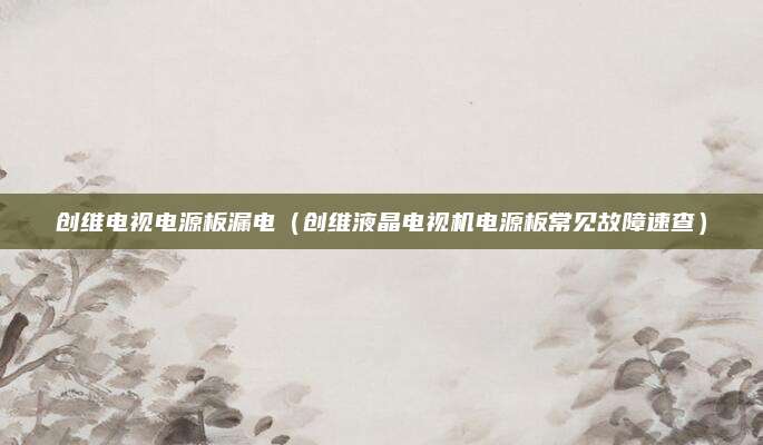 创维电视电源板漏电（创维液晶电视机电源板常见故障速查）
