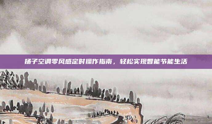 扬子空调零风感定时操作指南,轻松实现智能节能生活