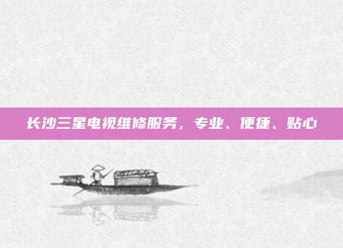 长沙三星电视维修服务,专业、便捷、贴心
