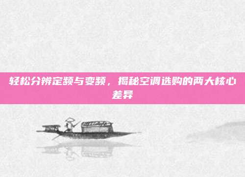 轻松分辨定频与变频，揭秘空调选购的两大核心差异