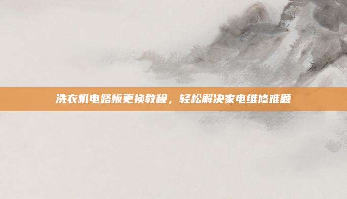 洗衣机电路板更换教程，轻松解决家电维修难题