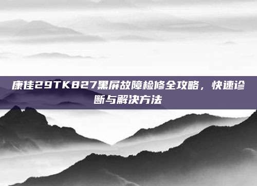 康佳29TK827黑屏故障检修全攻略，快速诊断与解决方法