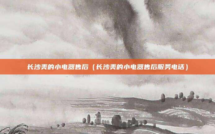 长沙美的小电器售后（长沙美的小电器售后服务电话）