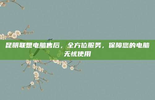 昆明联想电脑售后,全方位服务,保障您的电脑无忧使用