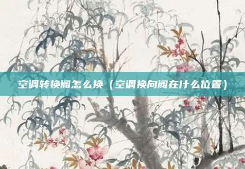 空调转换阀怎么换（空调换向阀在什么位置）