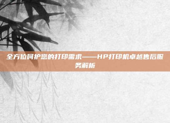 全方位呵护您的打印需求——HP打印机卓越售后服务解析