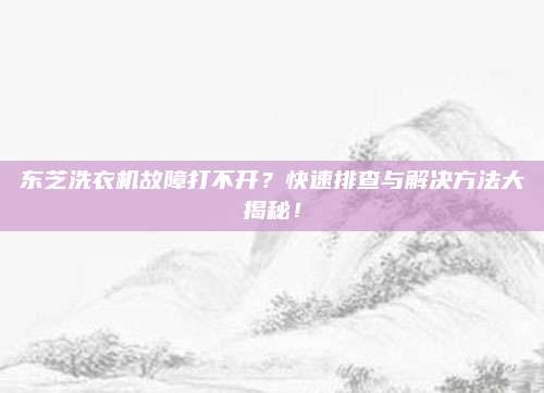 东芝洗衣机故障打不开？快速排查与解决方法大揭秘！