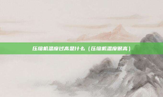 压缩机温度过高是什么（压缩机温度很高）
