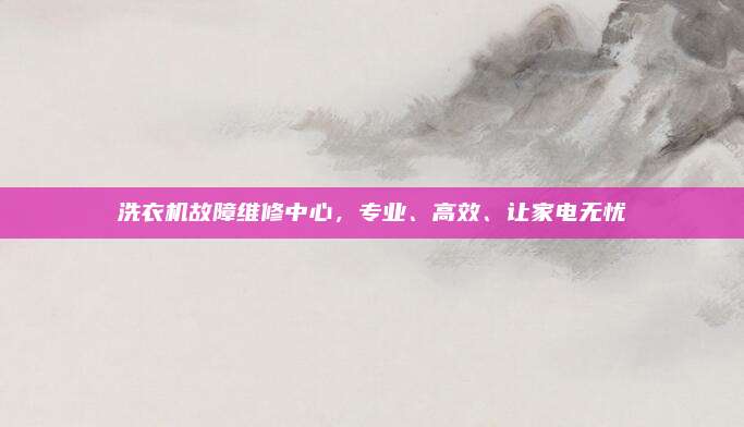 洗衣机故障维修中心，专业、高效、让家电无忧