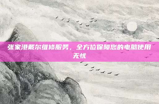 张家港戴尔维修服务,全方位保障您的电脑使用无忧
