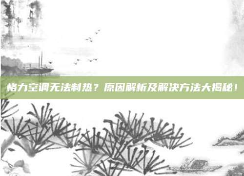 格力空调无法制热？原因解析及解决方法大揭秘！