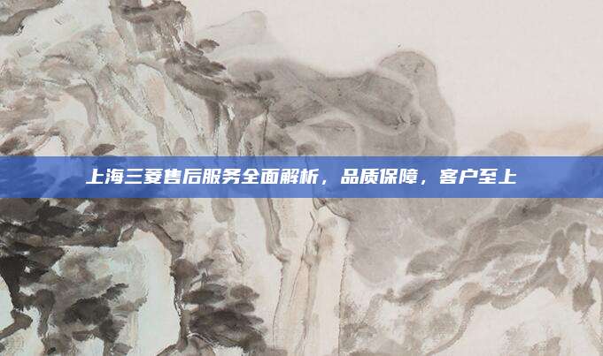 上海三菱售后服务全面解析，品质保障，客户至上