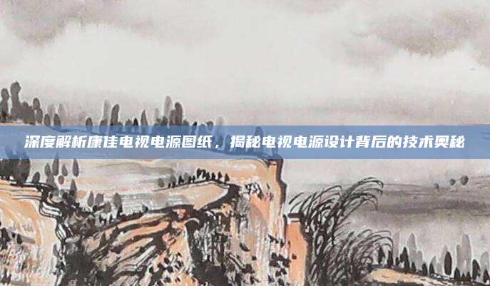 深度解析康佳电视电源图纸，揭秘电视电源设计背后的技术奥秘