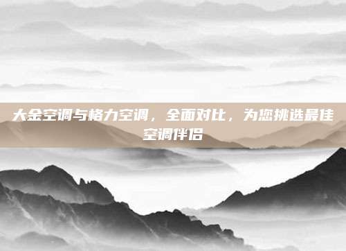 大金空调与格力空调，全面对比，为您挑选最佳空调伴侣