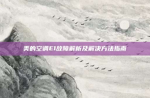 美的空调E1故障解析及解决方法指南