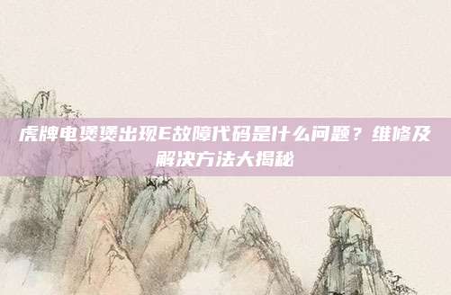 虎牌电煲煲出现E故障代码是什么问题?维修及解决方法大揭秘