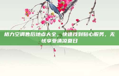 格力空调售后地点大全，快速找到贴心服务，无忧享受清凉夏日