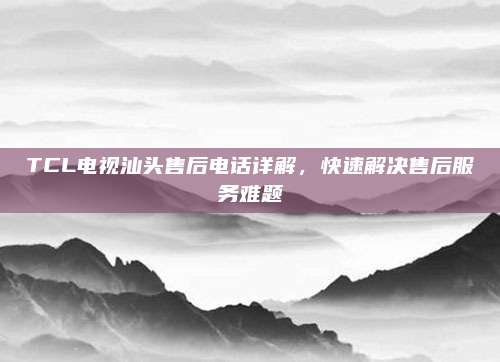 TCL电视汕头售后电话详解,快速解决售后服务难题