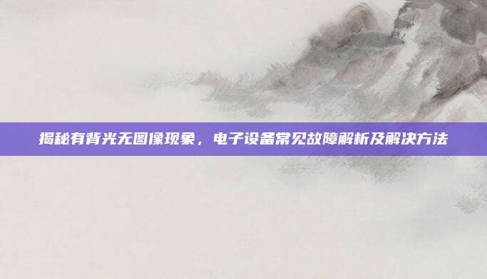 揭秘有背光无图像现象，电子设备常见故障解析及解决方法