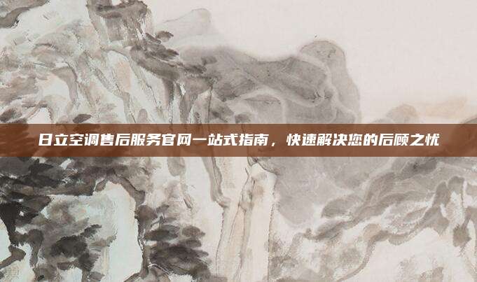 日立空调售后服务官网一站式指南，快速解决您的后顾之忧