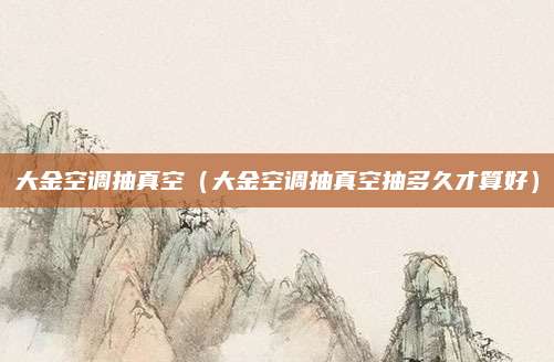 大金空调抽真空（大金空调抽真空抽多久才算好）