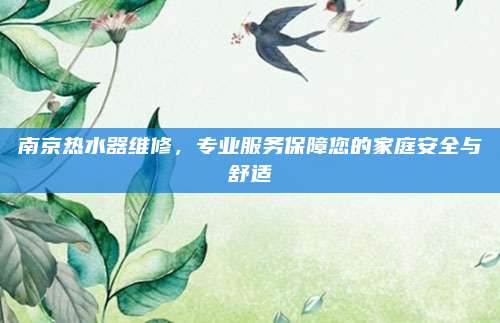 南京热水器维修，专业服务保障您的家庭安全与舒适
