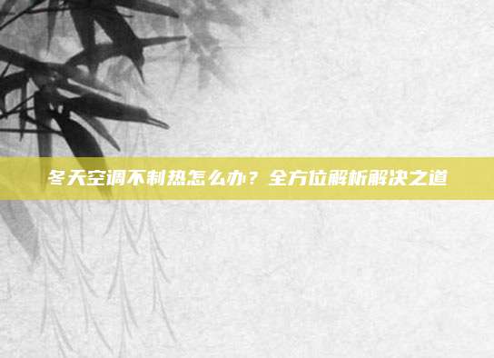 冬天空调不制热怎么办？全方位解析解决之道