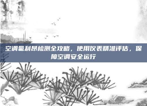 空调氟利昂检测全攻略，使用仪表精准评估，保障空调安全运行
