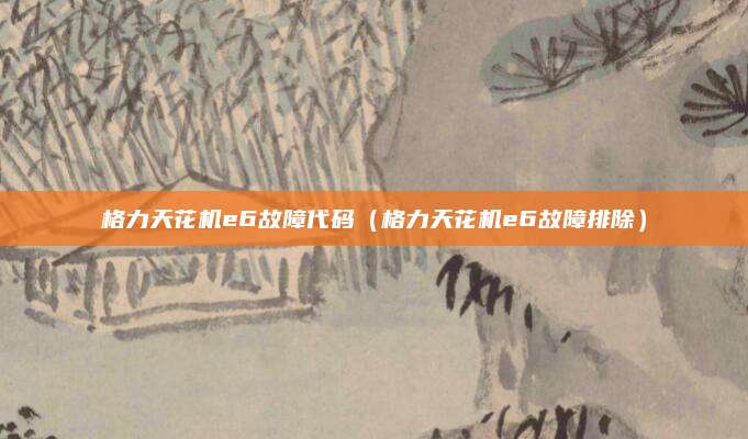 格力天花机e6故障代码（格力天花机e6故障排除）