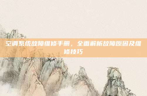 空调系统故障维修手册，全面解析故障原因及维修技巧