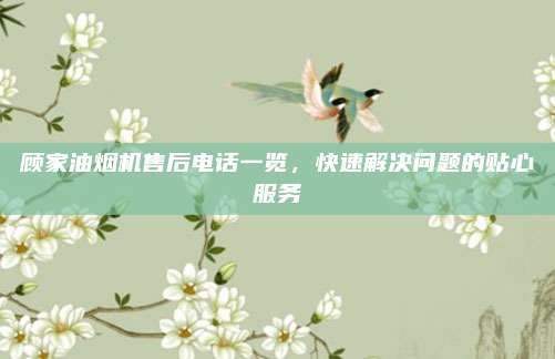 顾家油烟机售后电话一览，快速解决问题的贴心服务
