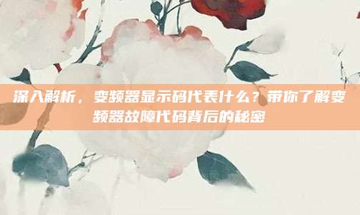 深入解析，变频器显示码代表什么？带你了解变频器故障代码背后的秘密