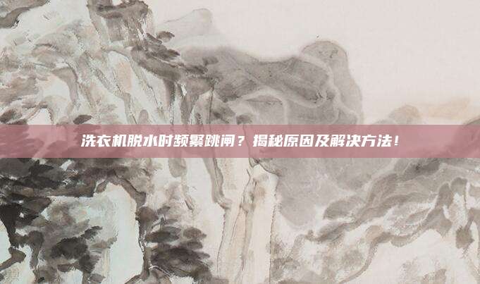 洗衣机脱水时频繁跳闸?揭秘原因及解决方法!