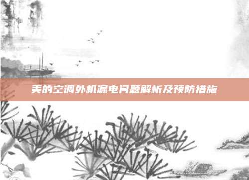 美的空调外机漏电问题解析及预防措施