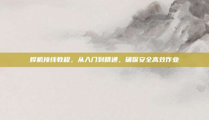 焊机接线教程,从入门到精通,确保安全高效作业