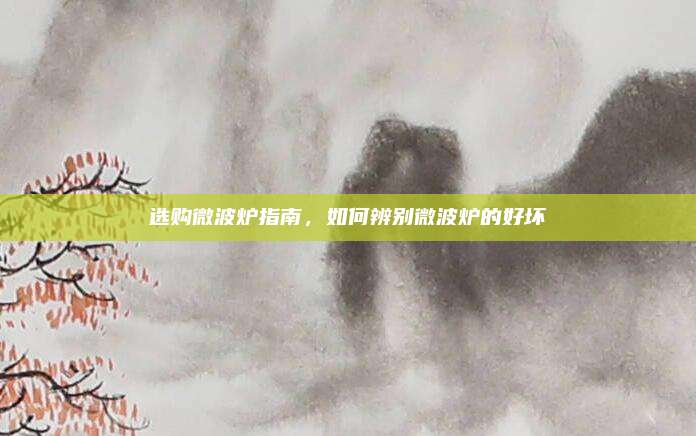 选购微波炉指南,如何辨别微波炉的好坏