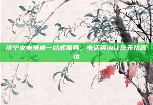 济宁家电维修一站式服务,电话咨询让您无忧解忧