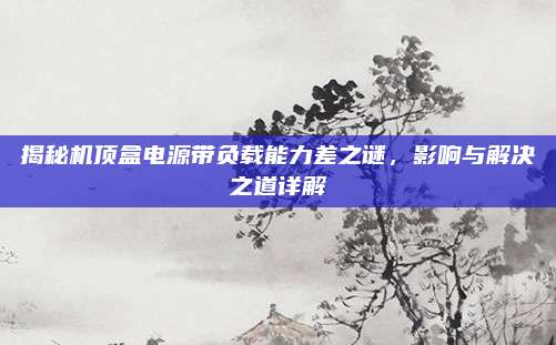 揭秘机顶盒电源带负载能力差之谜,影响与解决之道详解