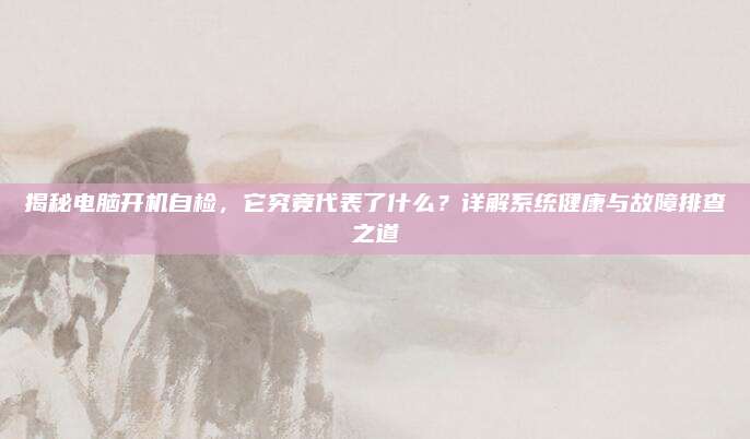 揭秘电脑开机自检,它究竟代表了什么?详解系统健康与故障排查之道
