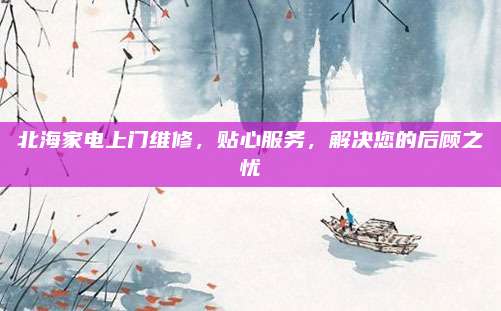 北海家电上门维修,贴心服务,解决您的后顾之忧