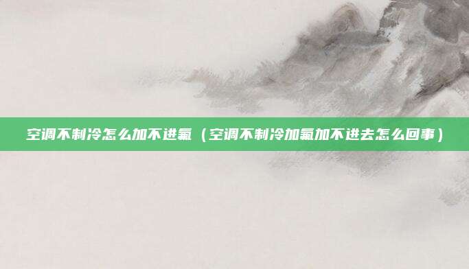 空调不制冷怎么加不进氟（空调不制冷加氟加不进去怎么回事）