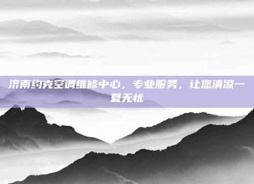 济南约克空调维修中心，专业服务，让您清凉一夏无忧