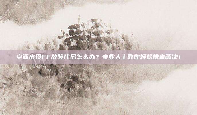 空调出现FF故障代码怎么办?专业人士教你轻松排查解决!