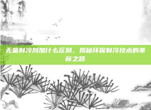 无氟制冷剂加什么区别，揭秘环保制冷技术的革新之路