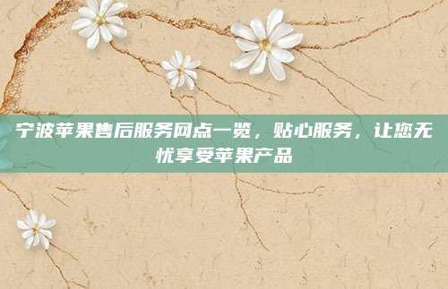 宁波苹果售后服务网点一览，贴心服务，让您无忧享受苹果产品