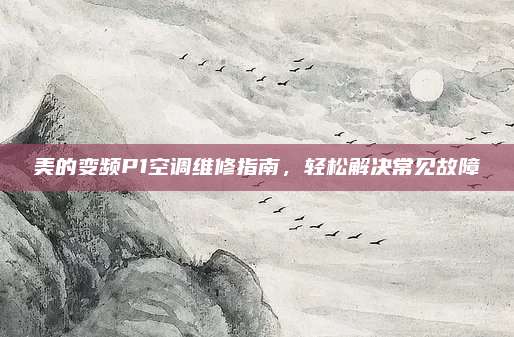美的变频P1空调维修指南，轻松解决常见故障